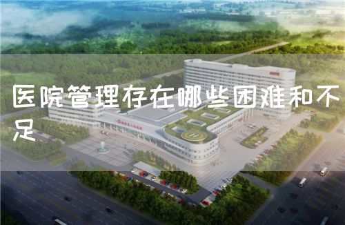 醫(yī)院管理存在哪些困難和不足(圖1) 醫(yī)院管理存在哪些困難和不足(圖1)