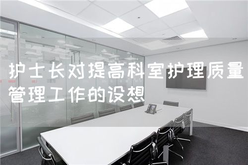 護士長對提高科室護理質(zhì)量管理工作的設想(圖1)