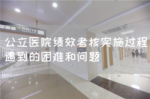 公立醫(yī)院績效考核實施過程遇到的困難和問題(圖1) 公立醫(yī)院績效考核實施過程遇到的困難和問題(圖1)