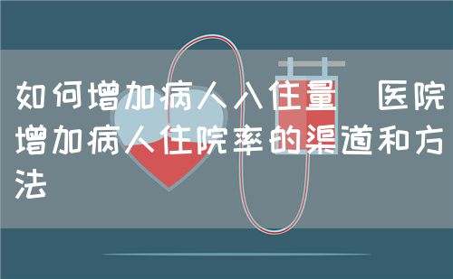 如何增加病人入住量（醫(yī)院增加病人住院率的渠道和方法）(圖1)