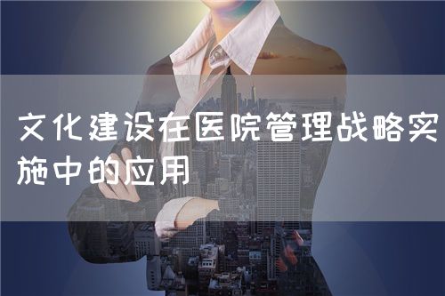 在醫(yī)院管理文化建設(shè)中實(shí)施管理戰(zhàn)略(圖1) 在醫(yī)院管理文化建設(shè)中實(shí)施管理戰(zhàn)略(圖1)