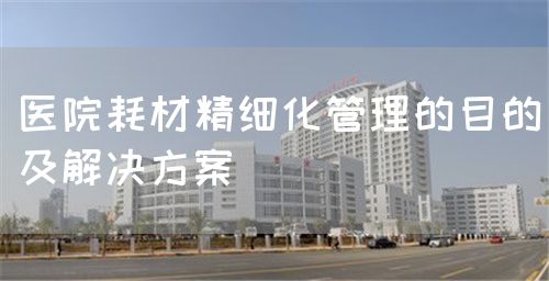 醫(yī)院耗材精細化管理的目的及解決方案(圖1)