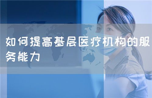 如何提高基層醫(yī)療機(jī)構(gòu)的服務(wù)能力(圖1)