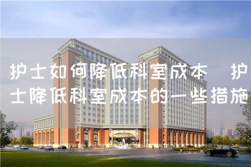 護士如何降低科室成本(護士降低科室成本的一些措施)(圖1) 護士如何降低科室成本(護士降低科室成本的一些措施)(圖1)