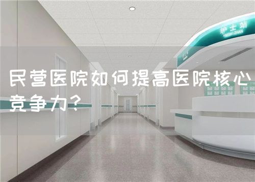 民營醫(yī)院如何提高醫(yī)院核心競爭力？(圖1)