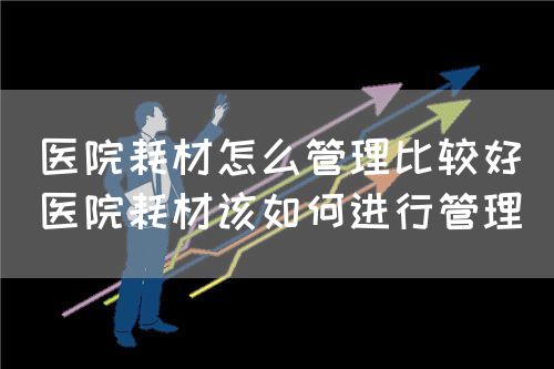 醫(yī)院耗材怎么管理比較好（醫(yī)院耗材該如何進(jìn)行管理）(圖1)