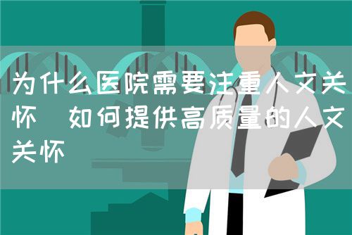 為什么醫(yī)院需要注重人文關(guān)懷（如何提供高質(zhì)量的人文關(guān)懷）(圖1)