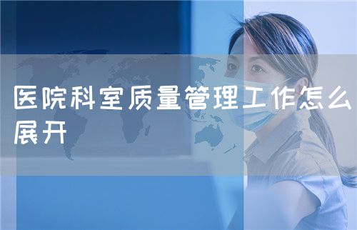 醫(yī)院科室質量管理工作怎么展開(圖1)