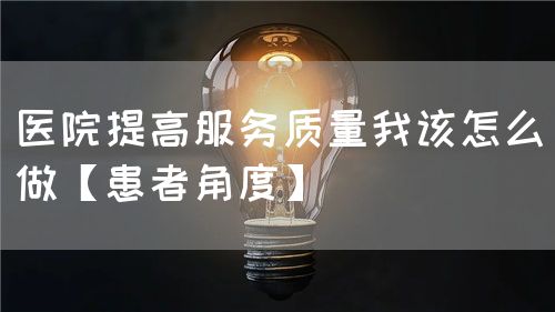 醫(yī)院提高服務(wù)質(zhì)量我該怎么做【患者角度】(圖1) 醫(yī)院提高服務(wù)質(zhì)量我該怎么做【患者角度】(圖1)