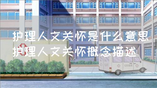 護(hù)理人文關(guān)懷是什么意思（護(hù)理人文關(guān)懷概念描述）(圖1)