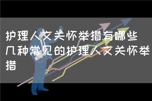 護(hù)理人文關(guān)懷舉措有哪些（幾種常見(jiàn)的護(hù)理人文關(guān)懷舉措）(圖1)