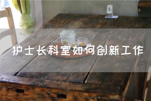 護士長科室如何創(chuàng)新工作(圖1)