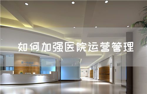 如何加強醫(yī)院運營管理(圖1)