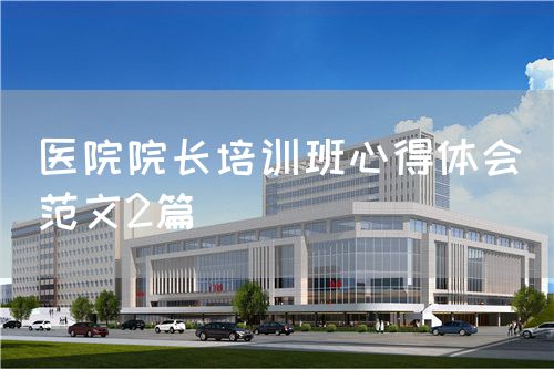 醫(yī)院院長(zhǎng)培訓(xùn)班心得體會(huì)（范文2篇）(圖1)