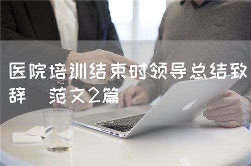 醫(yī)院培訓(xùn)結(jié)束時(shí)領(lǐng)導(dǎo)總結(jié)致辭（范文2篇）(圖1)