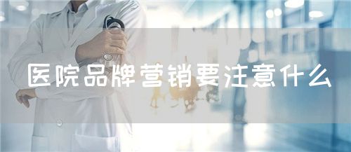 醫(yī)院品牌營銷要注意什么(圖1)