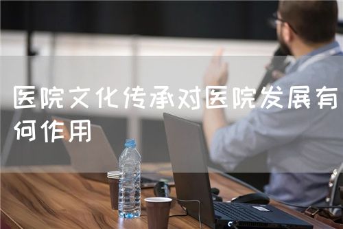 醫(yī)院文化傳承對醫(yī)院發(fā)展有何作用(圖1) 醫(yī)院文化傳承對醫(yī)院發(fā)展有何作用(圖1)