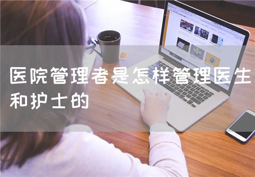 醫(yī)院管理者是怎樣管理醫(yī)生和護(hù)士的(圖1) 醫(yī)院管理者是怎樣管理醫(yī)生和護(hù)士的(圖1)