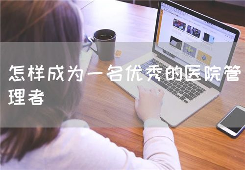 怎樣成為一名優(yōu)秀的醫(yī)院管理者(圖1) 怎樣成為一名優(yōu)秀的醫(yī)院管理者(圖1)