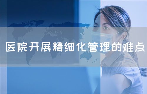 醫(yī)院開展精細(xì)化管理的難點(diǎn)(圖1)