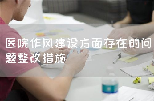 醫(yī)院作風(fēng)建設(shè)方面存在的問(wèn)題整改措施(圖1)