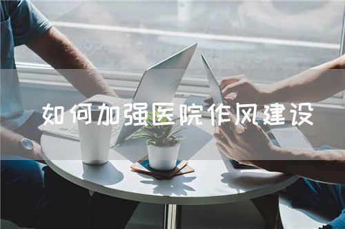 如何加強醫(yī)院作風建設(shè)(圖1)