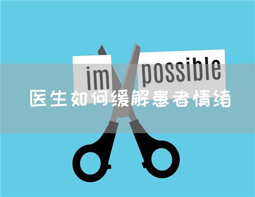 醫(yī)生如何緩解患者情緒(圖1) 醫(yī)生如何緩解患者情緒(圖1)