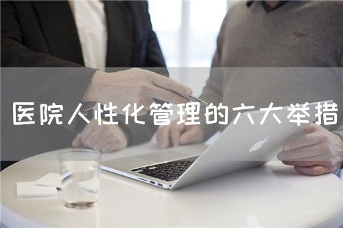 醫(yī)院人性化管理的六大舉措(圖1) 醫(yī)院人性化管理的六大舉措(圖1)