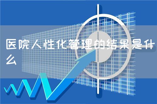 醫(yī)院人性化管理的結(jié)果是什么(圖1)