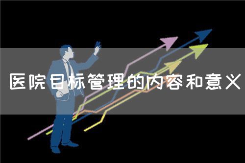 醫(yī)院目標(biāo)管理的內(nèi)容和意義(圖1) 醫(yī)院目標(biāo)管理的內(nèi)容和意義(圖1)