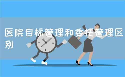 醫(yī)院目標(biāo)管理和委托管理區(qū)別(圖1) 醫(yī)院目標(biāo)管理和委托管理區(qū)別(圖1)