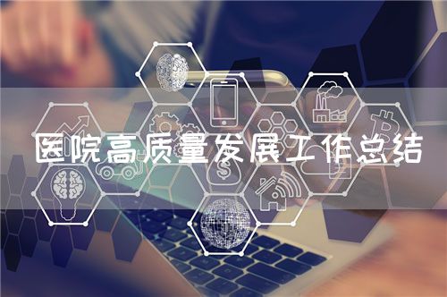 醫(yī)院高質(zhì)量發(fā)展工作總結(jié)(圖1)