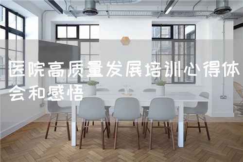 醫(yī)院高質(zhì)量發(fā)展培訓(xùn)心得體會和感悟(圖1) 醫(yī)院高質(zhì)量發(fā)展培訓(xùn)心得體會和感悟(圖1)