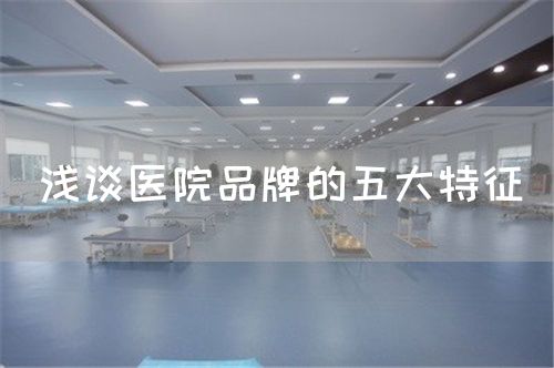 淺談醫(yī)院品牌的五大特征(圖1) 淺談醫(yī)院品牌的五大特征(圖1)