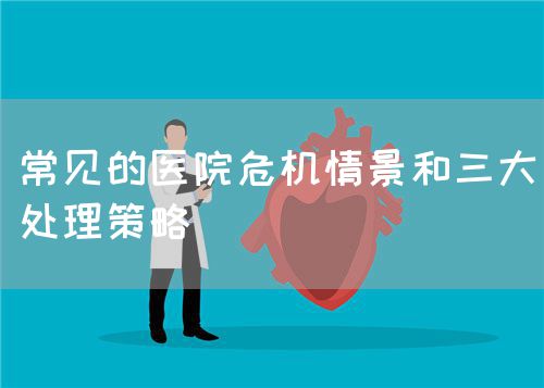 常見的醫(yī)院危機(jī)情景和三大處理策略(圖1) 常見的醫(yī)院危機(jī)情景和三大處理策略(圖1)