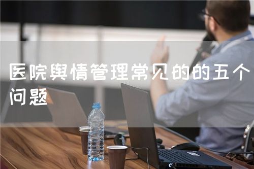 醫(yī)院輿情管理常見的的五個(gè)問題(圖1) 醫(yī)院輿情管理常見的的五個(gè)問題(圖1)