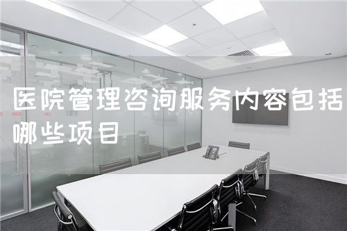 醫(yī)院管理咨詢服務(wù)內(nèi)容包括哪些項目(圖1) 醫(yī)院管理咨詢服務(wù)內(nèi)容包括哪些項目(圖1)