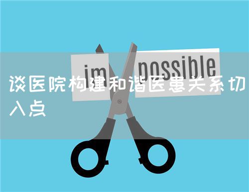 談醫(yī)院構(gòu)建和諧醫(yī)患關(guān)系切入點(圖1) 談醫(yī)院構(gòu)建和諧醫(yī)患關(guān)系切入點(圖1)