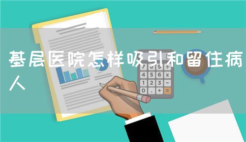 基層醫(yī)院怎樣吸引和留住病人(圖1) 基層醫(yī)院怎樣吸引和留住病人(圖1)