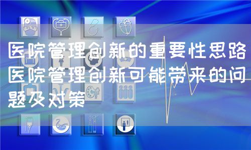 醫(yī)院管理創(chuàng)新的重要性思路(醫(yī)院管理創(chuàng)新可能帶來的問題及對策)(圖1) 醫(yī)院管理創(chuàng)新的重要性思路(醫(yī)院管理創(chuàng)新可能帶來的問題及對策)(圖1)