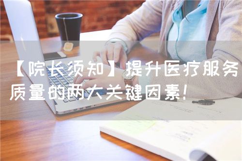 【院長(zhǎng)須知】提升醫(yī)療服務(wù)質(zhì)量的兩大關(guān)鍵因素！(圖1)