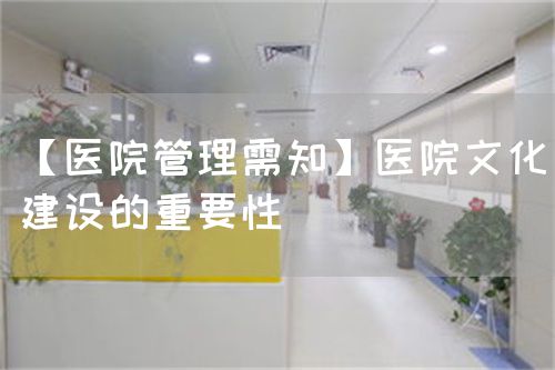 【醫(yī)院管理需知】醫(yī)院文化建設(shè)的重要性(圖1)