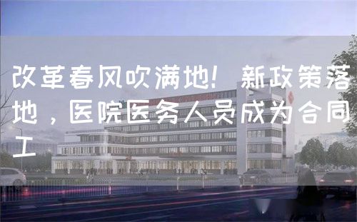 改革春風(fēng)吹滿(mǎn)地！新政策落地，醫(yī)院醫(yī)務(wù)人員成為合同工(圖1)