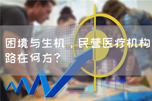 困境與生機，民營醫(yī)療機構(gòu)路在何方？(圖1)