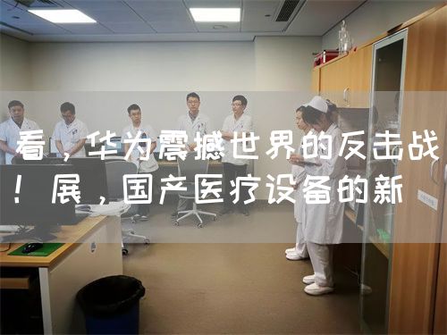 看，華為震撼世界的反擊戰(zhàn)！展，國產(chǎn)醫(yī)療設(shè)備的新(圖1)