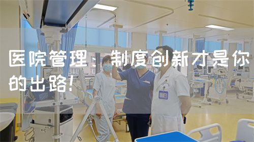 醫(yī)院管理：制度創(chuàng)新才是你的出路！(圖1)