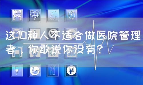 這10種人不適合做醫(yī)院管理者，你敢說(shuō)你沒(méi)有？(圖1)