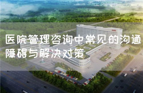 醫(yī)院管理咨詢中常見的溝通障礙與解決對策(圖1)