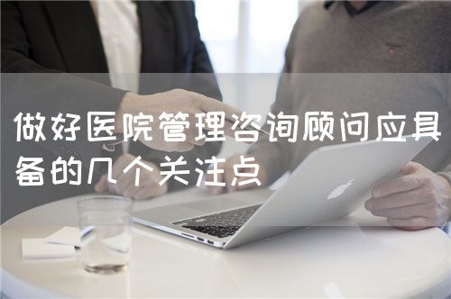 做好醫(yī)院管理咨詢顧問應(yīng)具備的幾個(gè)關(guān)注點(diǎn)(圖1)