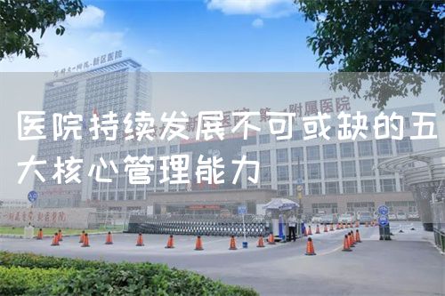 醫(yī)院持續(xù)發(fā)展不可或缺的五大核心管理能力(圖1) 醫(yī)院持續(xù)發(fā)展不可或缺的五大核心管理能力(圖1)